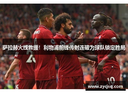 萨拉赫火线救援！利物浦前锋传射连破为球队锁定胜局