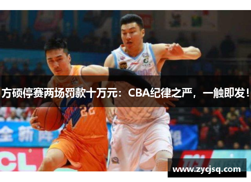 方硕停赛两场罚款十万元：CBA纪律之严，一触即发！